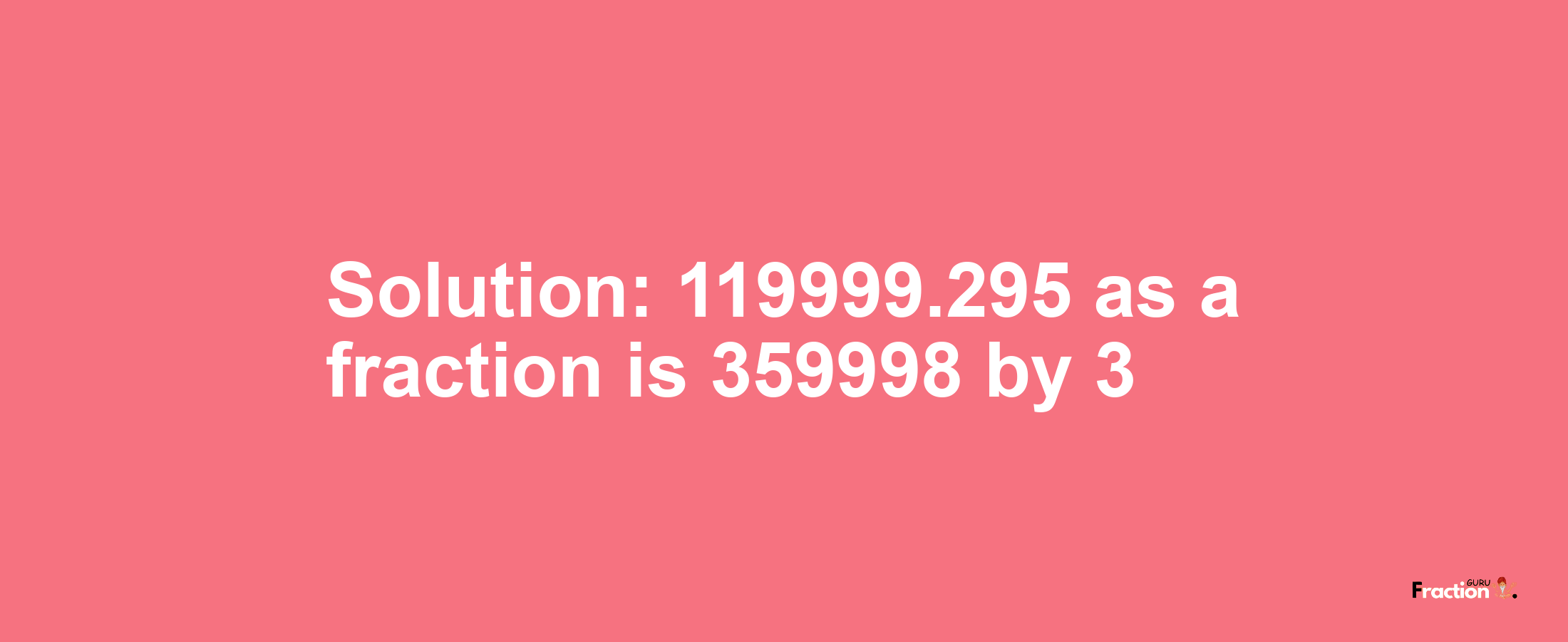 Solution:119999.295 as a fraction is 359998/3